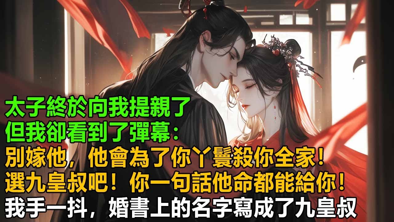 當了太子五年舔狗，他終於向我提親了，可我卻看到了彈幕：別嫁他，他會為了你丫鬟殺你全家！選九皇叔吧！你一句話他命都能給你！我忽然手抖，婚書上的名字不小心寫成了九皇叔【一口氣看完】