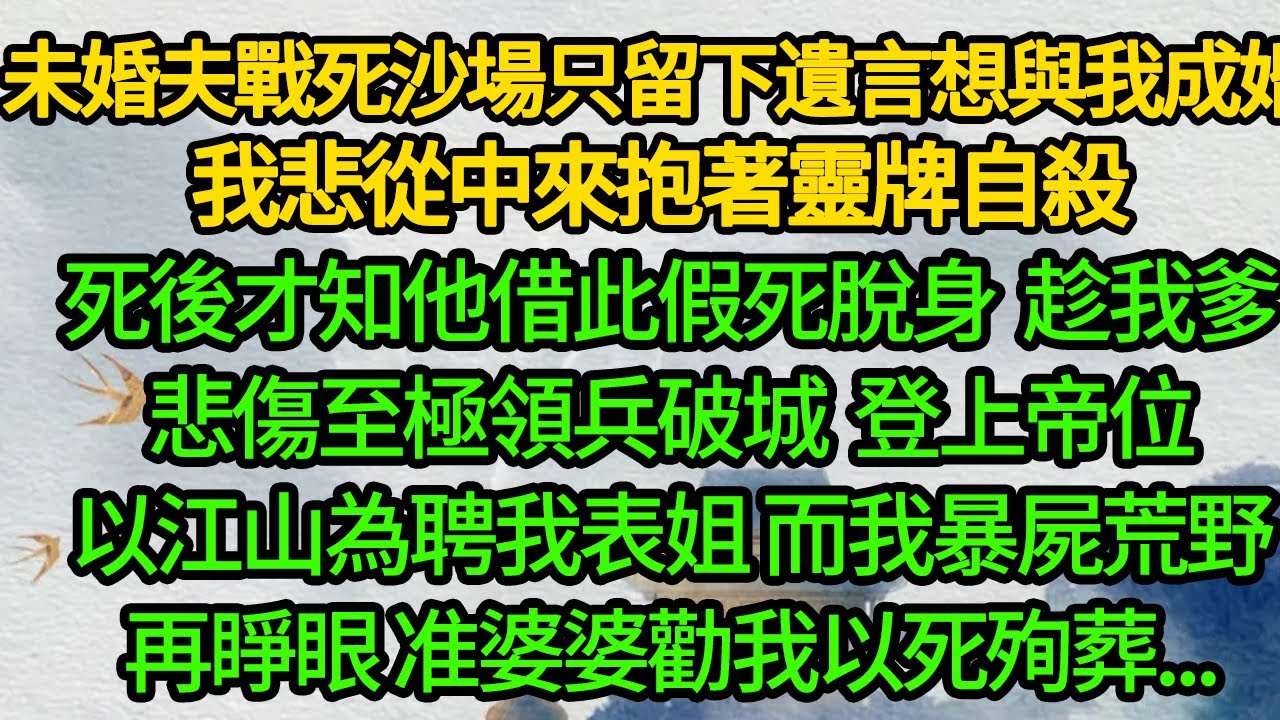 未婚夫戰死沙場 只留下遺言想與我成婚，我悲從中來抱著靈牌自殺，死後才知他借此假死脫身 趁我爹悲傷至極領兵破城，登上帝位以江山為聘我表姐 而我暴屍荒野，再睜眼 准婆婆勸我以死殉葬...