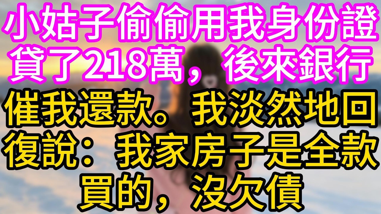 【完结】小姑子偷偷用我身份證貸了218萬，後來銀行催我還款。我淡然地回復說：我家房子是全款買的，沒欠債