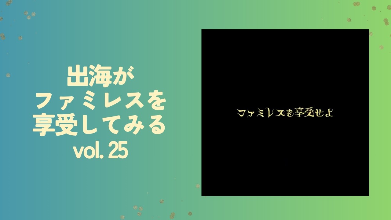 出海がファミレスを享受してみる vol.25