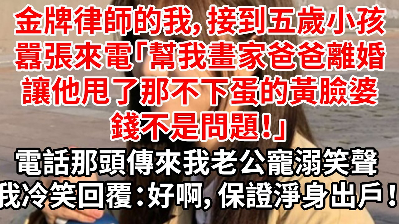 金牌律師的我，接到五歲小孩的囂張來電：「幫我畫家爸爸離婚，讓他甩了那不下蛋的黃臉婆，錢不是問題！」電話那頭，傳來我老公寵溺的笑聲。我冷笑回覆：好啊，保證讓他淨身出戶！