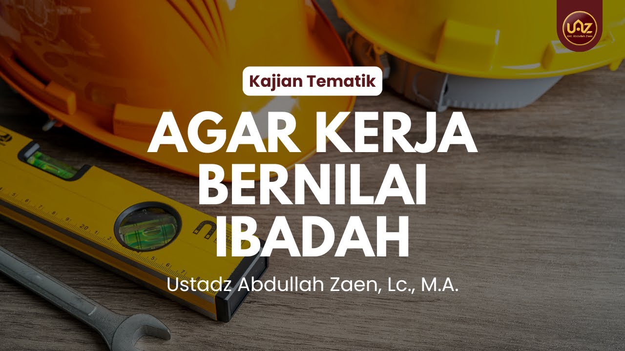 Agar Kerja Bernilai Ibadah - Ustadz Abdullah Zaen, Lc., M.A.