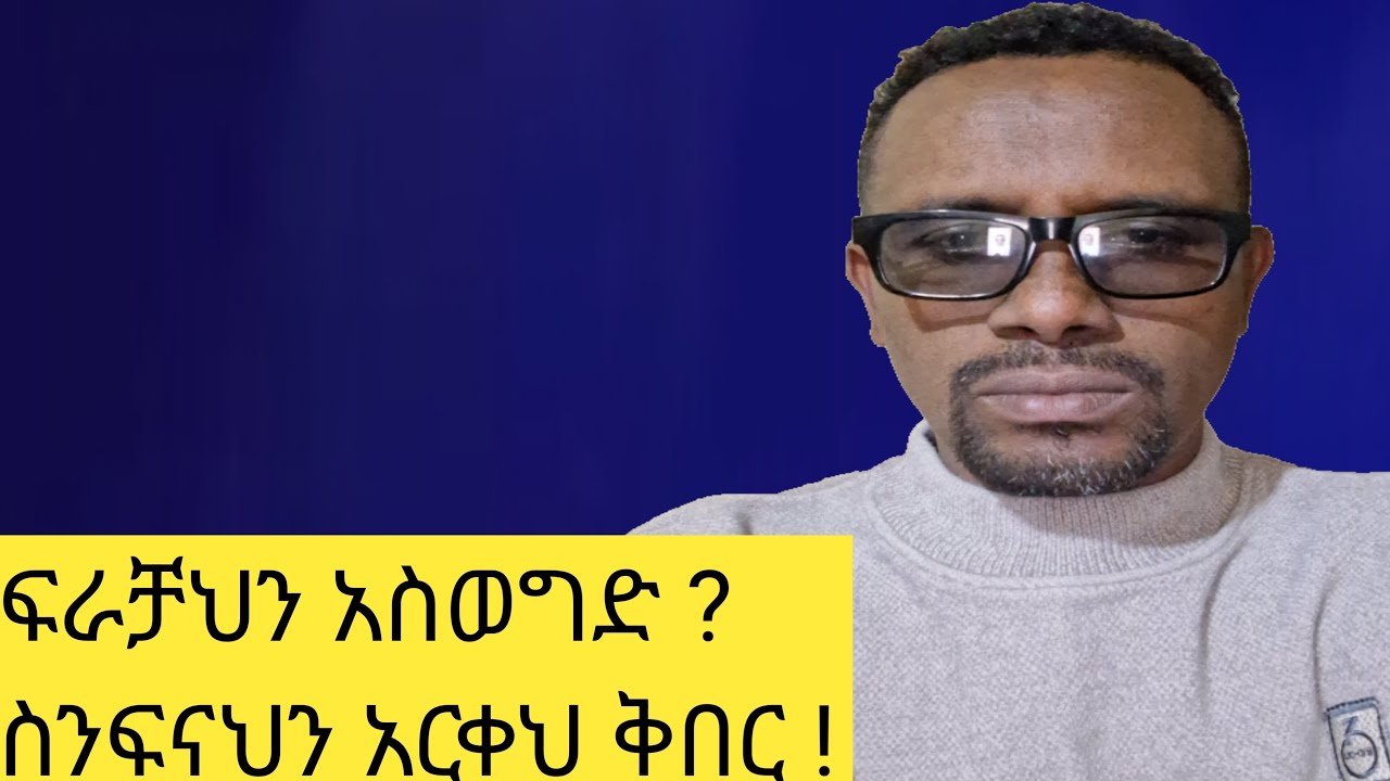 ፍራቻህን አስወግድ ? ስንፍናህን አርቀህ ቅበር !