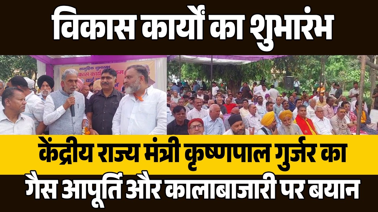 विकास कार्यों का शुभारंभ, केंद्रीय राज्य मंत्री कृष्णपाल गुर्जर का गैस आपूर्ति और कालाबाजारी पर बयान