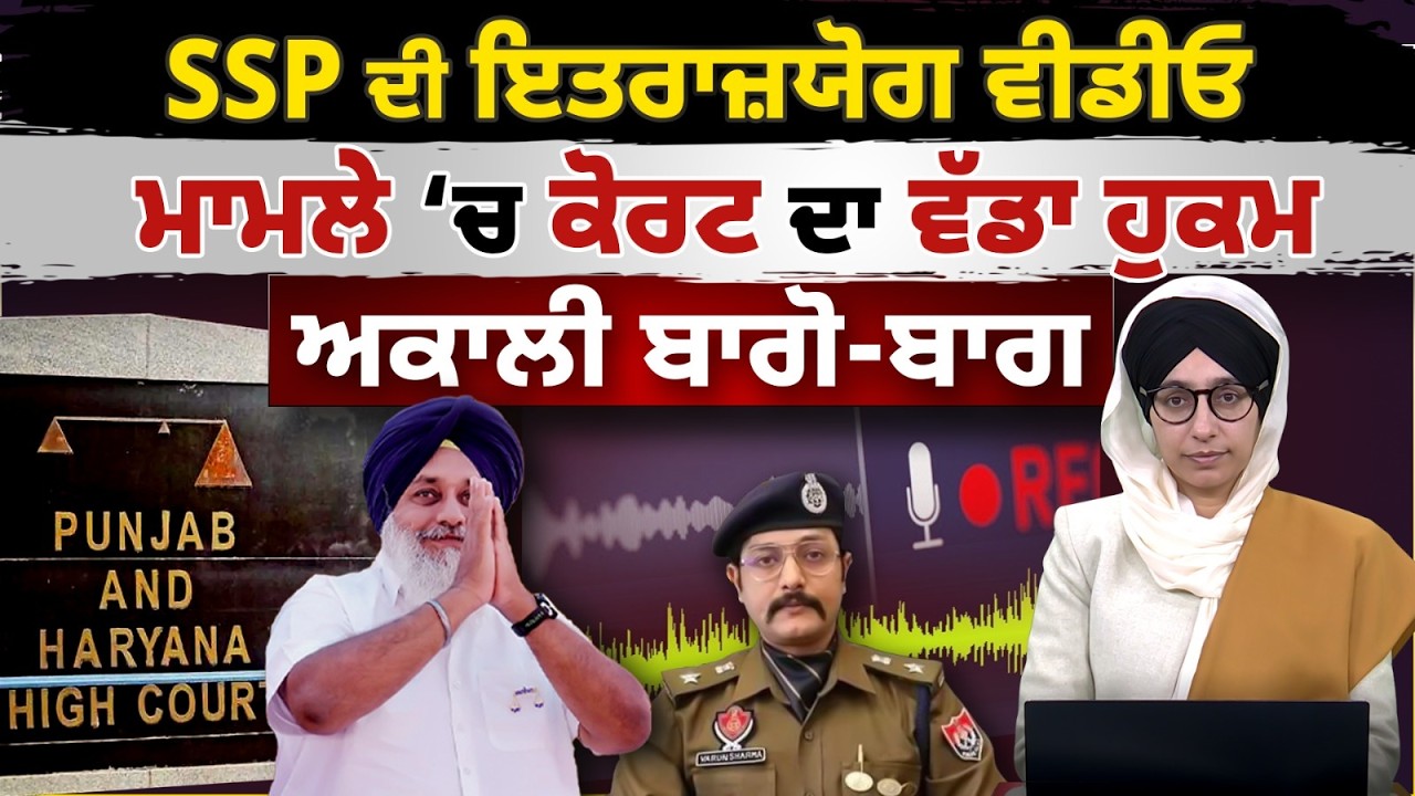 SSP ਦੀ ਇਤਰਾਜ਼ਯੋਗ ਵੀਡੀਓ ਮਾਮਲੇ ‘ਚ ਕੋਰਟ ਦਾ ਵੱਡਾ ਹੁਕਮ | ਅਕਾਲੀ ਬਾਗੋ-ਬਾਗ | THE KHALAS TV