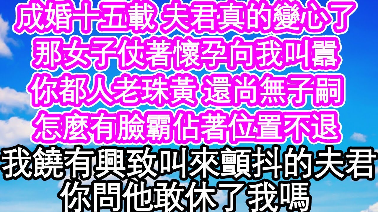 成婚十五載 夫君真的變心了，那女子仗著懷孕向我叫囂，你都人老珠黃 還尚無子嗣，怎麼有臉霸佔著位置不退，我饒有興致叫來顫抖的夫君，你問他敢休了我嗎 | #為人處世#生活經驗#情感故事#養老#退休