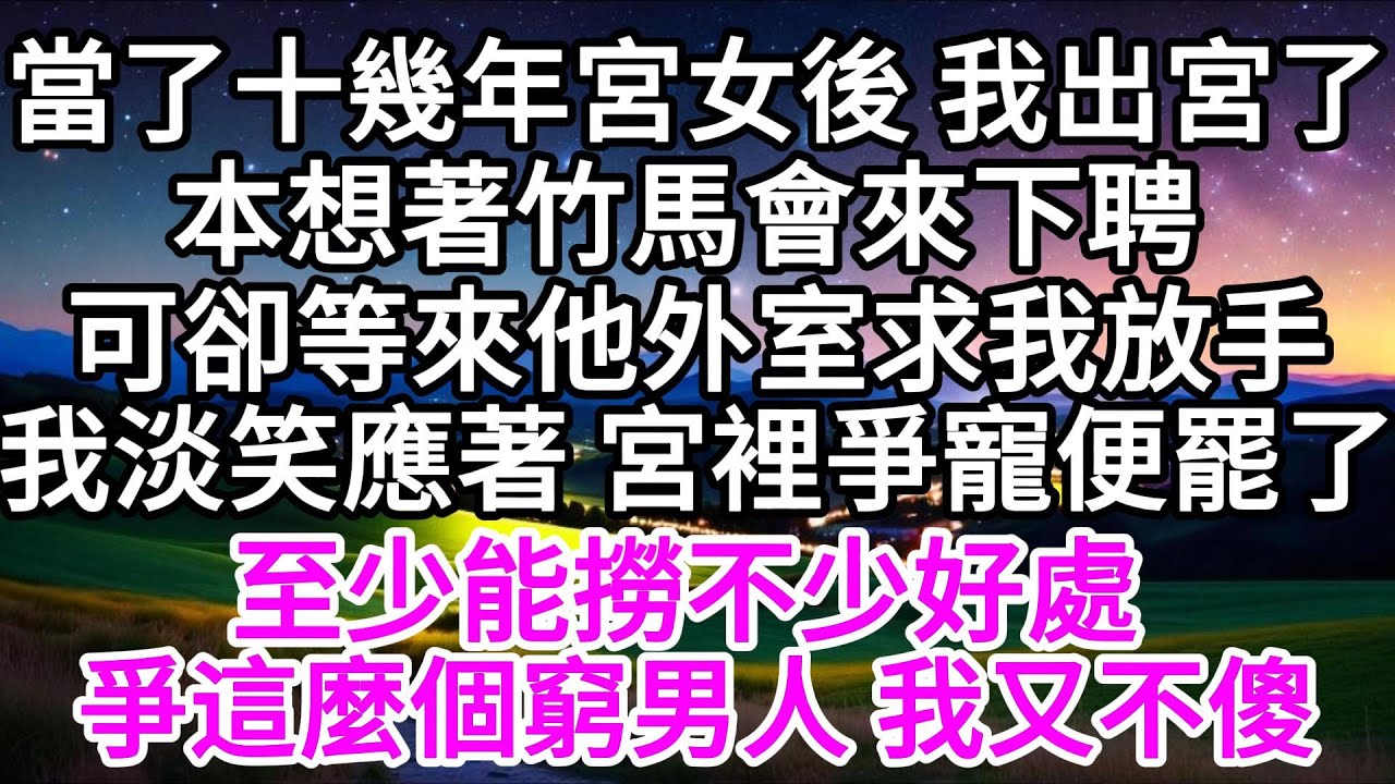 當了十幾年宮女後，我出宮了，本想著竹馬會來下聘，可卻等來他外室求我放手，我淡笑應著，宮裡爭寵便罷了，至少能撈不少好處，爭這麼個窮男人 ，我又不傻 【美好人生】