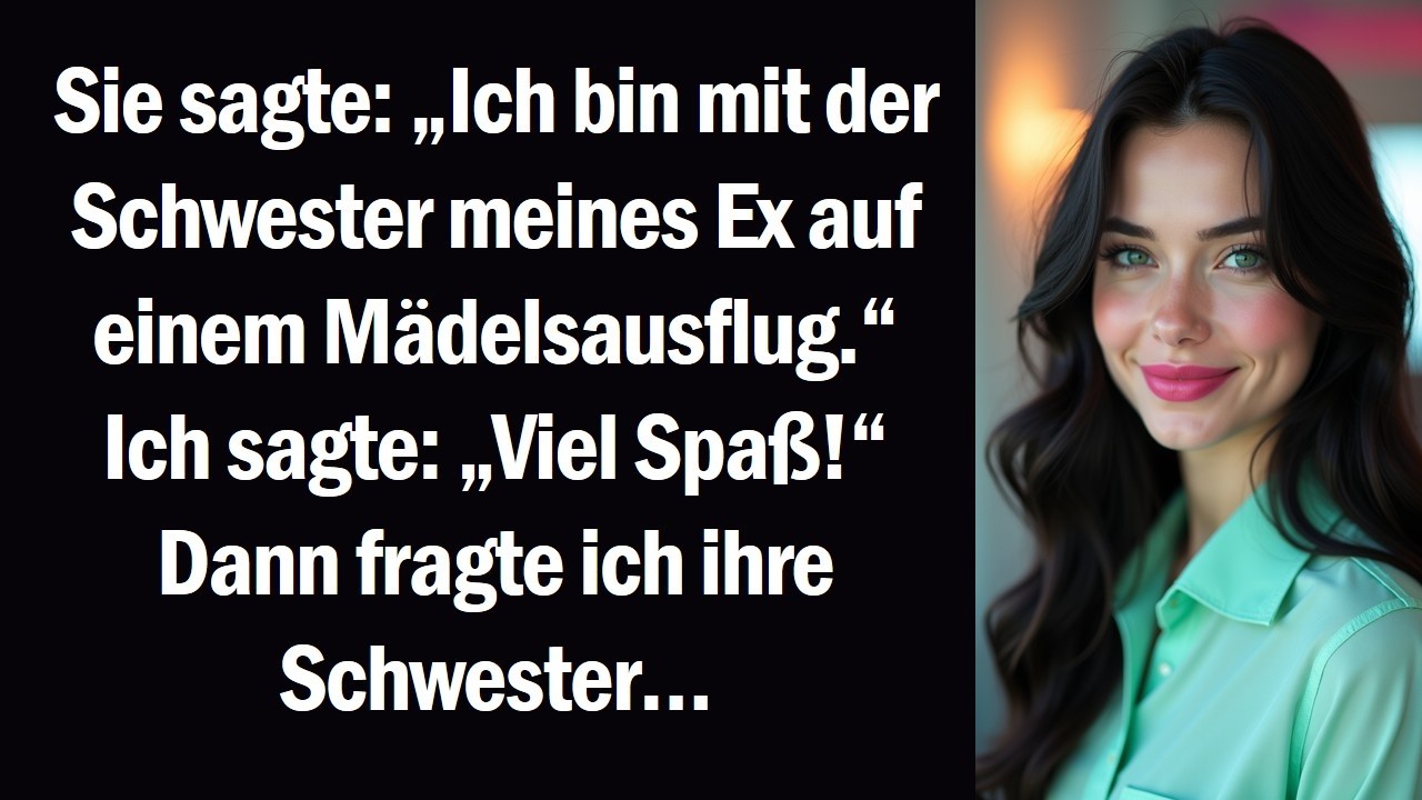 Sie sagte „Ich bin mit der Schwester meines Ex auf einem Mädelsausflug.“ Ich sagte „Viel Spaß!“