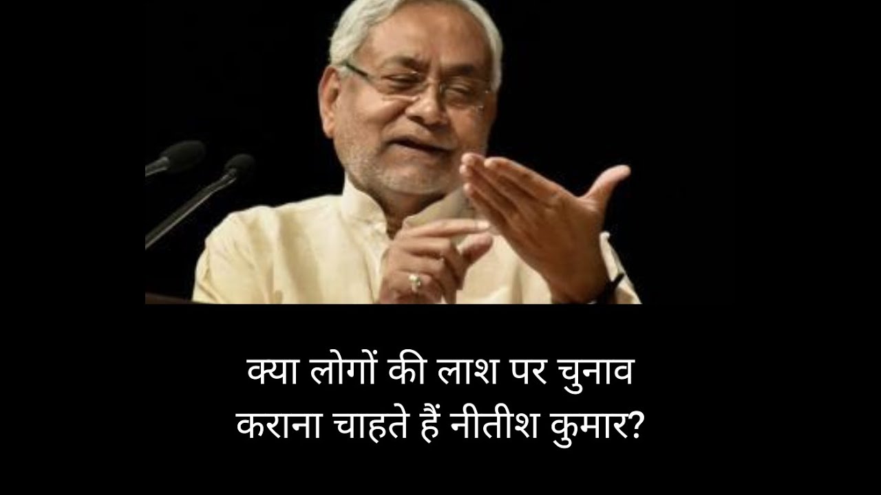 क्या लोगों की लाश पर चुनाव कराना चाहते हैं नीतीश कुमार?