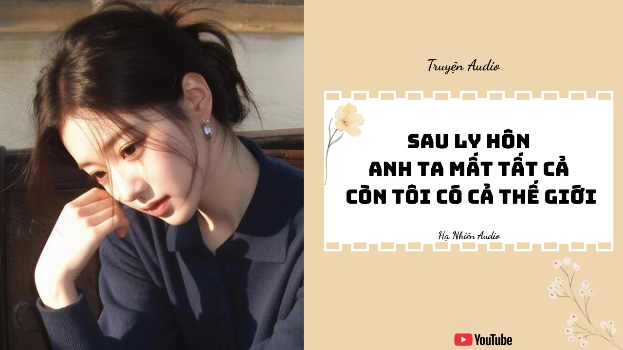 Sau Ly Hôn, Anh Ta Mất Tất Cả – Còn Tôi Có Cả Thế Giới - Truyện Audio || Hạ Nhiên Audio