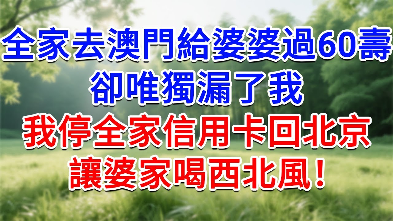 全家去澳門給婆婆過60大壽，卻唯獨漏了我，我停全家信用卡回北京，讓婆家喝西北風！#為人處世#生活經驗#情感故事#故事#小說#戀愛#情感#婚姻