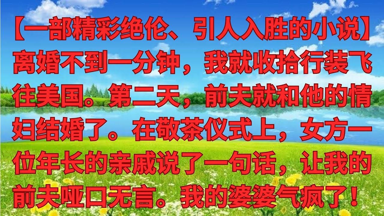 【優秀爽文】剛離婚不到1分鐘， 我收拾行李飛美國，第二天前夫娶小三進門，敬茶時 女方長輩的一句話，前
