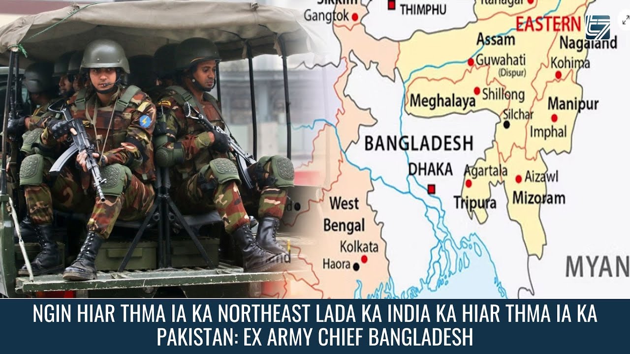 NGIN HIAR THMA IA KA NORTHEAST LADA KA INDIA KA HIAR THMA IA KA PAKISTAN: EX ARMY CHIEF BANGLADESH