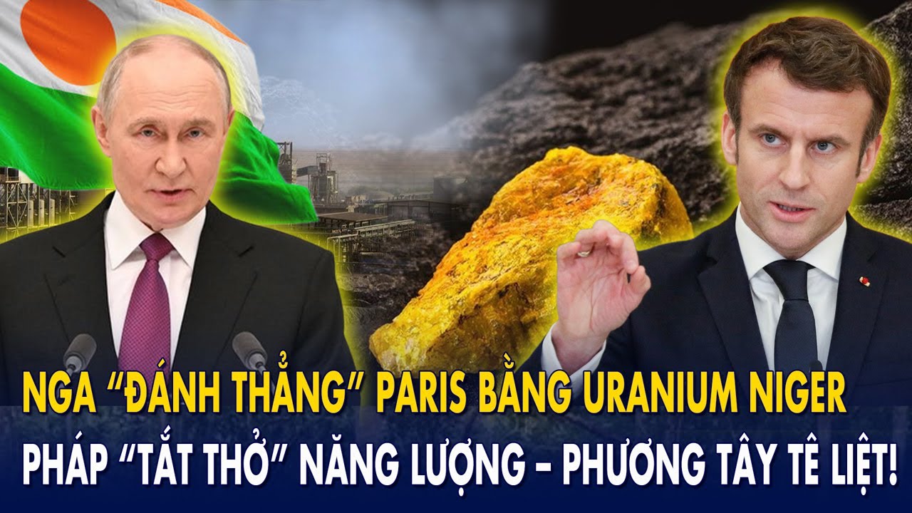 Nga “đánh thẳng” Paris bằng uranium Niger: Pháp “tắt thở” năng lượng – phương Tây tê liệt!