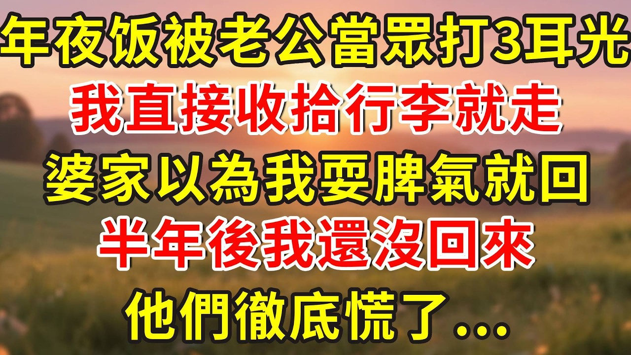 年夜饭被老公當眾打3耳光，我直接收拾行李就走，婆家以為我耍脾氣就回，半年後我還沒回來，他們徹底慌了...