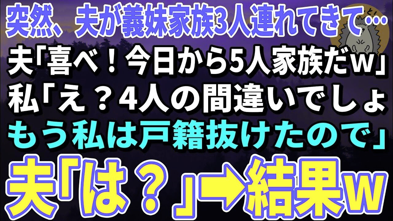 【スカッとする話】突然、義妹家族3人を家に連れてきた夫「喜べ！今日から5人家族だｗ」私「え？4人の間違いでしょ。もう私は戸籍抜けたので」夫「は？」【修羅場】
