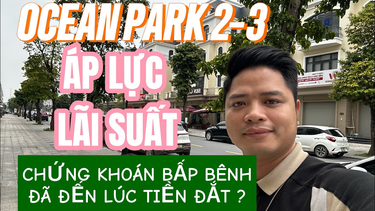 OCEAN PARK 2-3 ÁP LỰC LÃI SUẤT ĐÃ ĐẾN LÚC TIỀN ĐẮT ?
