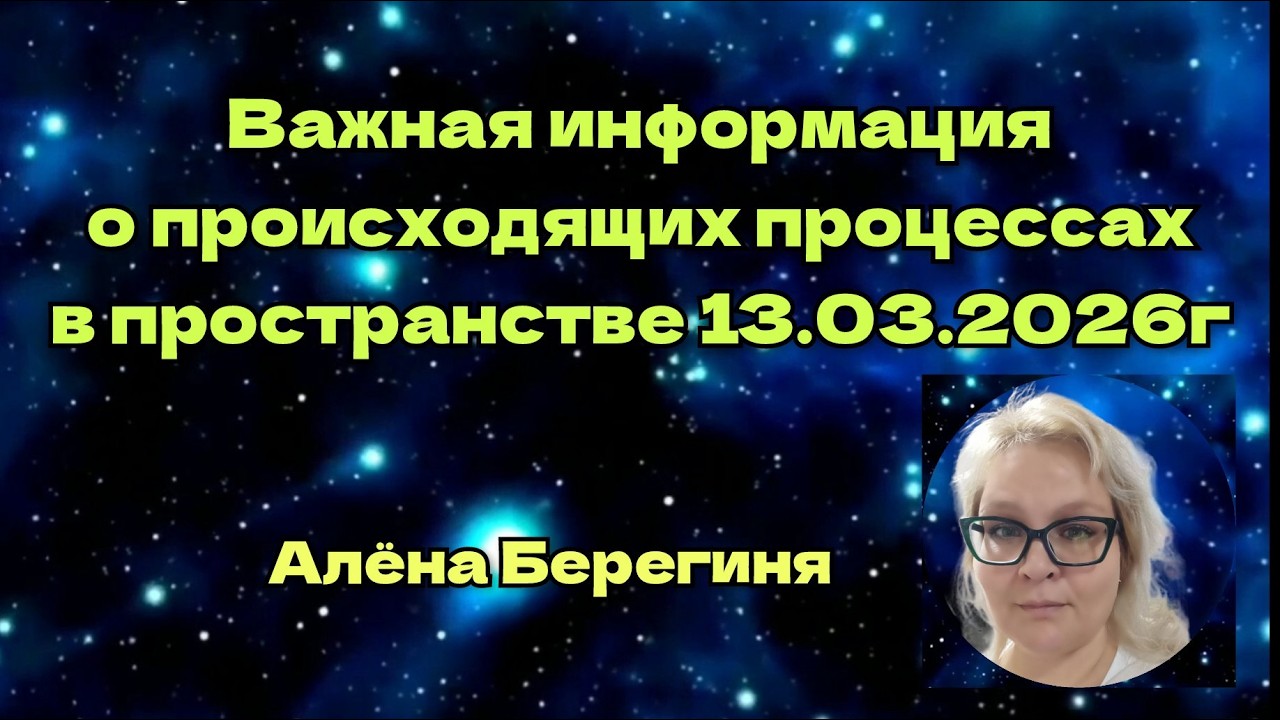 Важная информация о происходящих процессах в пространстве 13 03 2026г