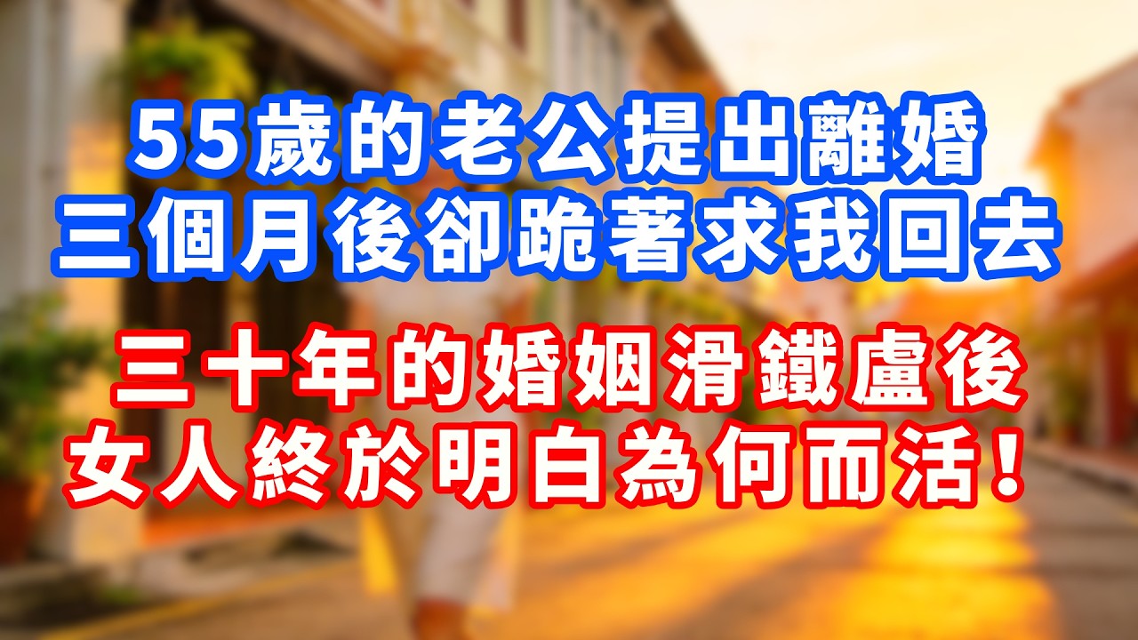 【已完結】55歲的老公提出離婚，三個月後卻跪著求她回去！他沒我過不下去，我卻感到前所未有的幸福！#故事頻道 #人生感悟 #分享 #真實故事 #中年危机 #婚姻 #深夜淺讀 #人生智慧 #中老年故事