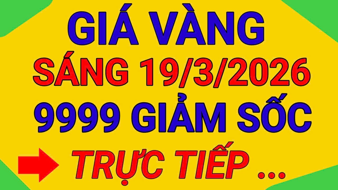 TRỰC TIẾP GIÁ VÀNG SÁNG 19/3/2026 VÀNG 9999 GIẢM MẠNH