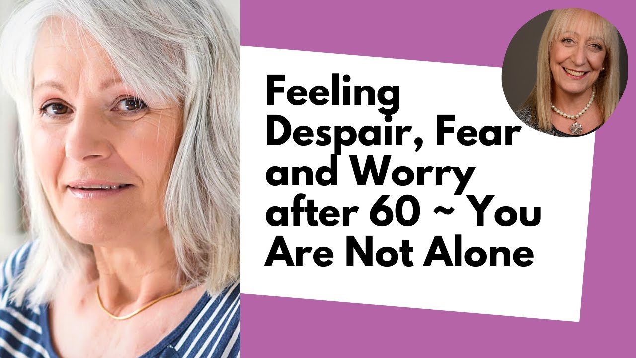 Feeling Despair, Fear and Worry after 60 ~ You Are Not Alone