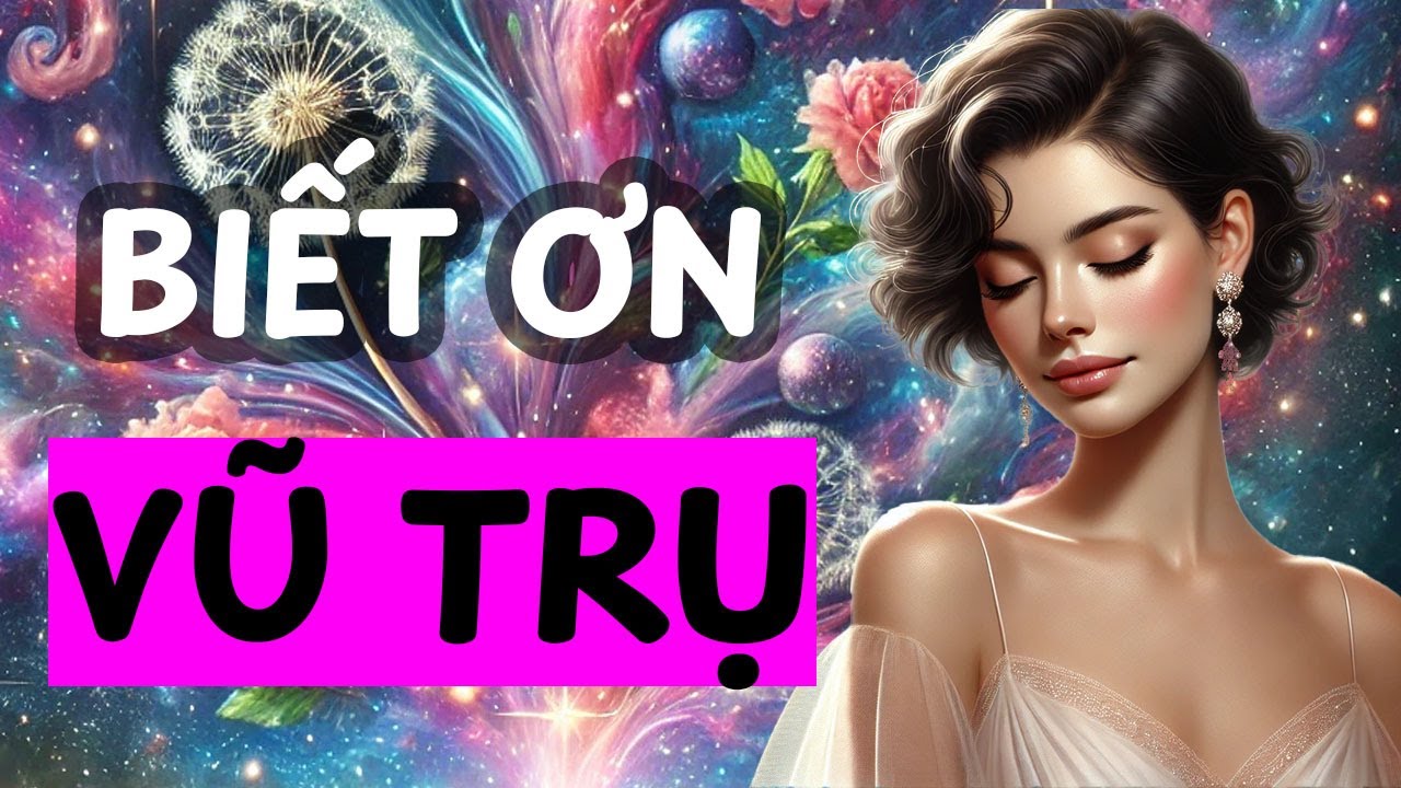 BIẾT ƠN VŨ TRỤ ĐỂ MỞ RA SỰ THỊNH VƯỢNG V&Ocirc; TẬN