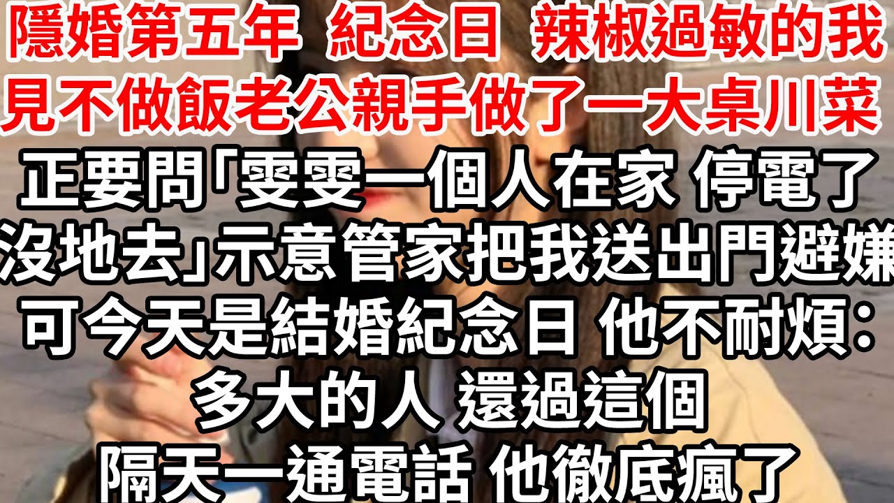 隱婚第五年紀念日，辣椒過敏的我見不做飯老公親手做了一大桌川菜 ，正要問「雯雯一個人在家 停電了沒地去」示意管家把我送出門避嫌，可今天是結婚紀念日 他不耐煩：多大的人 還過這個，隔天一通電話 他徹底瘋了