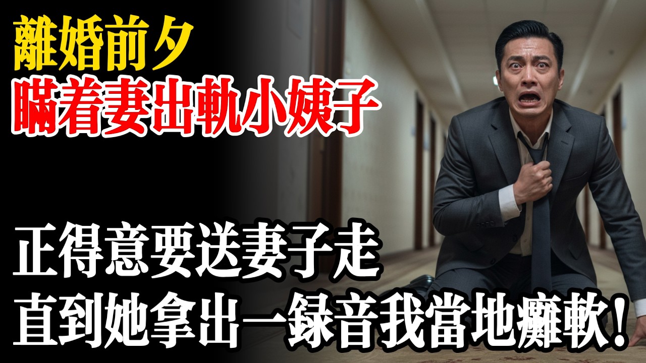 離婚前夕，我瞞妻出軌親小姨子，正得意要送妻子走，直到她拿出一錄音我當地癱軟！