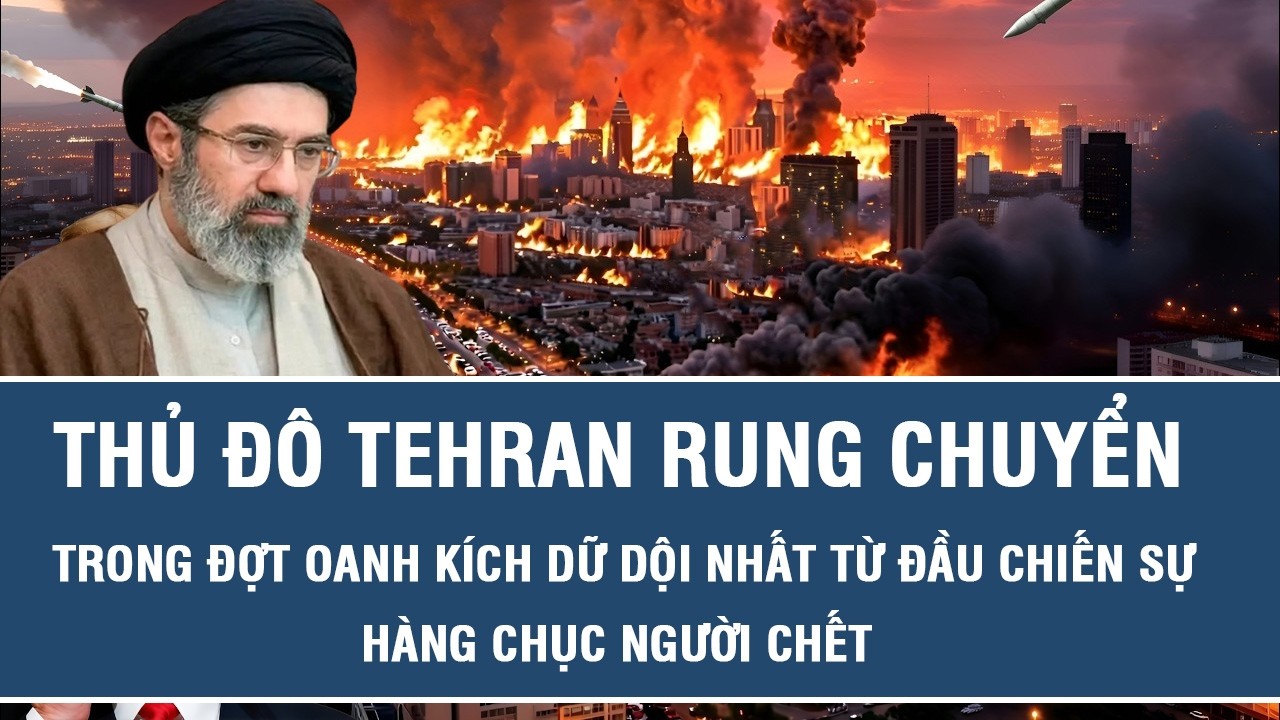 Thủ đô Tehran rung chuyển trong đợt oanh kích dữ dội nhất từ đầu chiến sự, hàng chục người chết