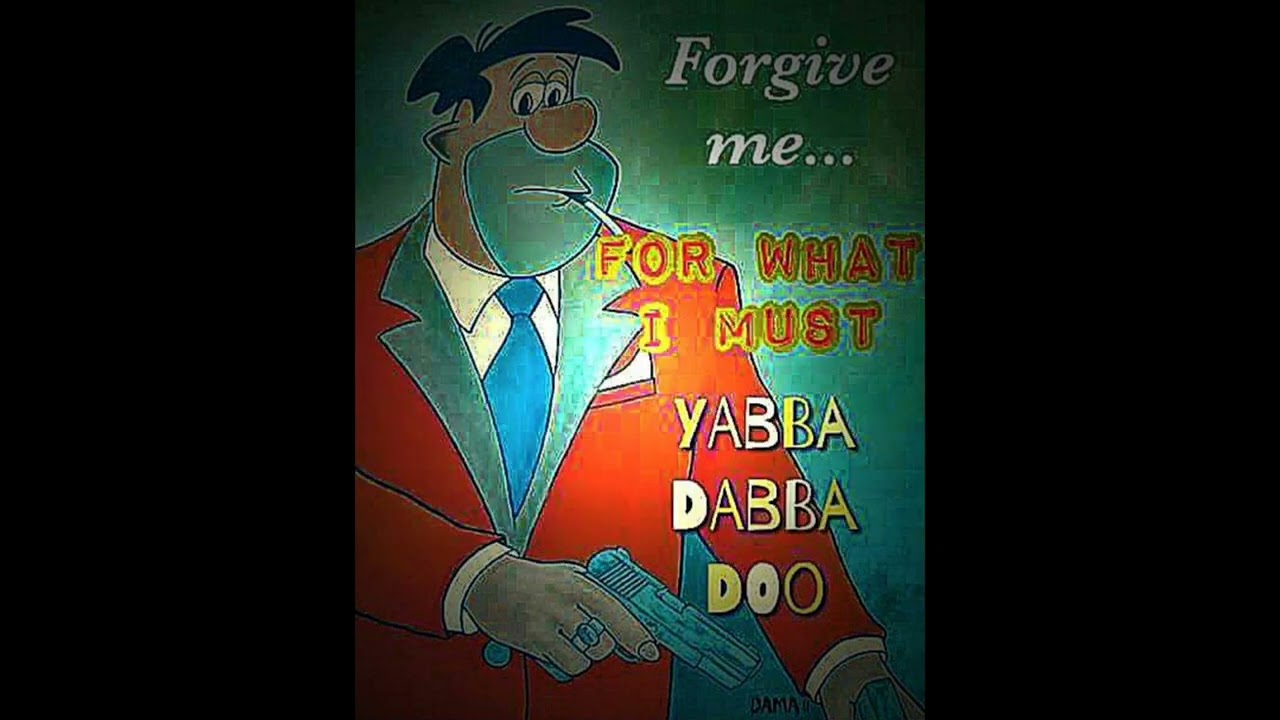 Forgive me... FOR WHAT I MUST YABBA DABBA DOO