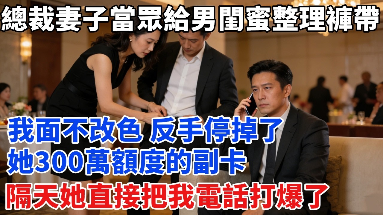 聚会上总裁妻子当众给男闺蜜整理裤带，我面不改色，反手停掉她300万额度的副卡，隔天她把我电话打爆了#故事#奇聞#故事分享#為人處世#奇聞異事#情感#情感故事