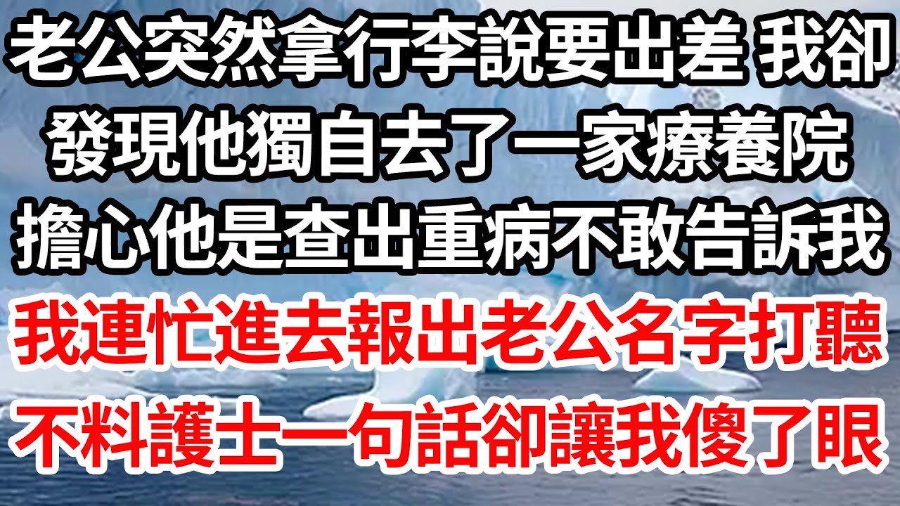 老公突然拿行李說要出差 我卻，發現他獨自去了一家療養院，擔心他是查出重病不敢告訴我，我連忙進去報出老公名字打聽，不料護士一句話卻讓我傻了眼【倫理】【都市】