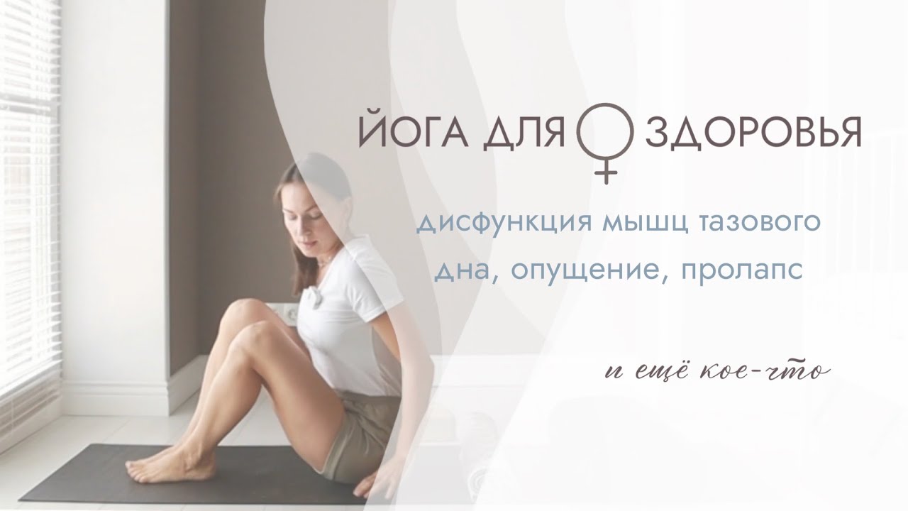 ЙОГА ДЛЯ ЖЕНСКОГО ЗДОРОВЬЯ: ДИСФУНКЦИЯ МЫШЦ ТАЗОВОГО ДНА/ ОПУЩЕНИЕ ОРГАНОВ/ ПРОЛАПС