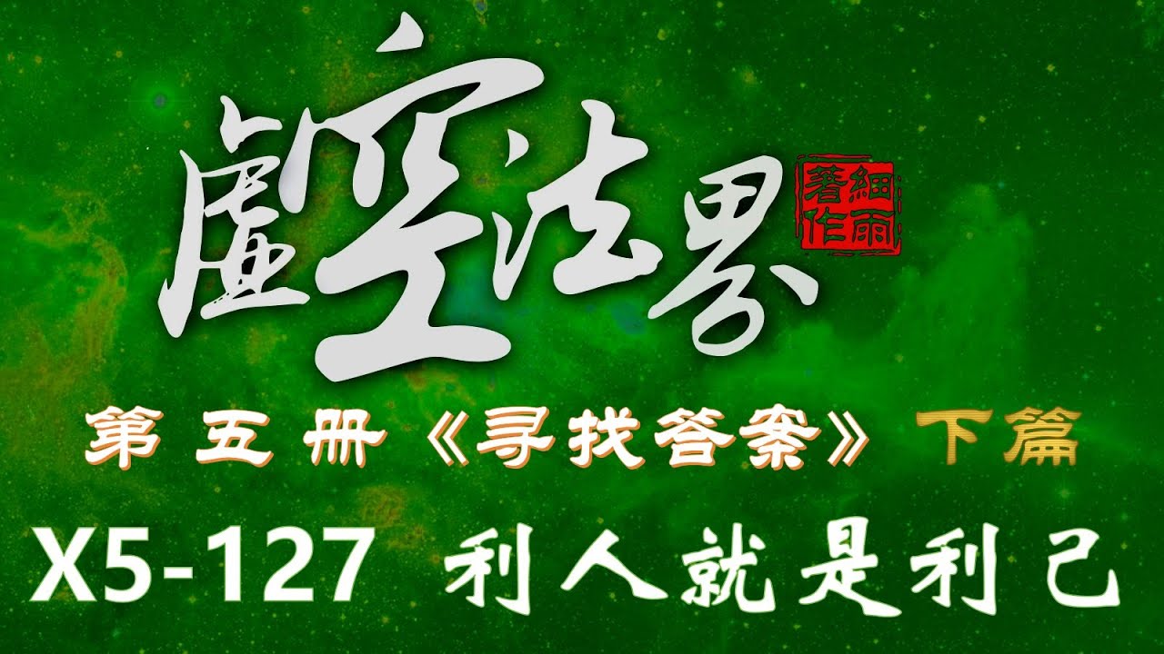 X5-127 利人就是利己 虚空法界框架结构详解 第五册《寻找答案》上下篇 90-128章  
