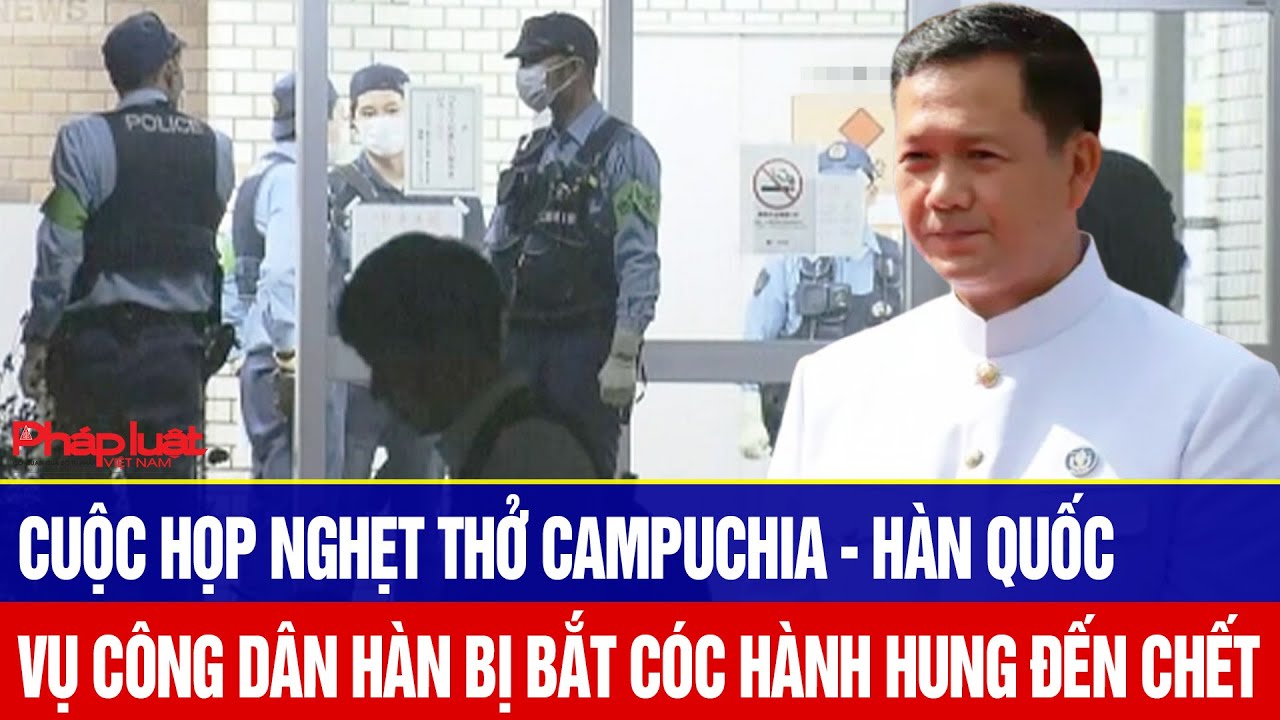 Cuộc họp nghẹt thở Campuchia - Hàn Quốc, vụ công dân Hàn bị bắt cóc hành hung đến chết