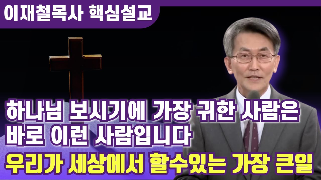 하나님 보시기에 가장 귀한 사람은 어떤 사람일까? | 우리가 세상에서 할수있는 가장 큰일 | 이재철 목사 핵심설교
