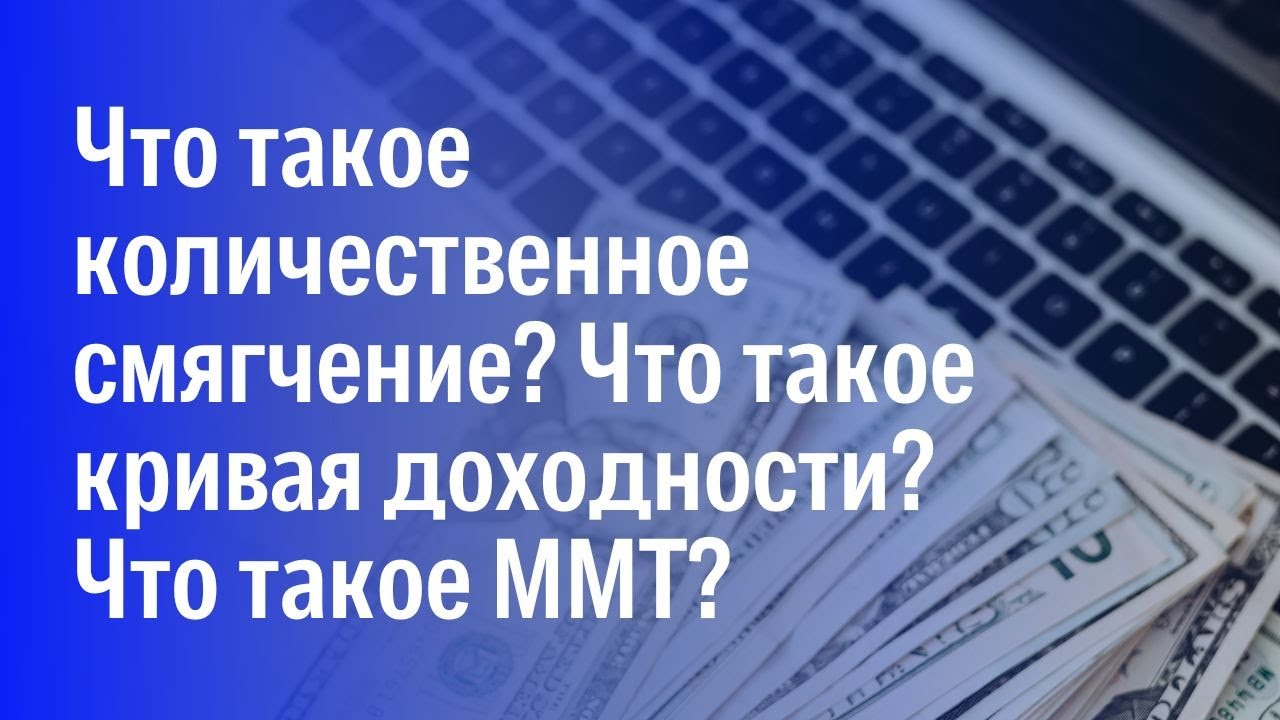 Что такое количественное смягчение? Что такое кривая доходности? Что такое ММТ?
