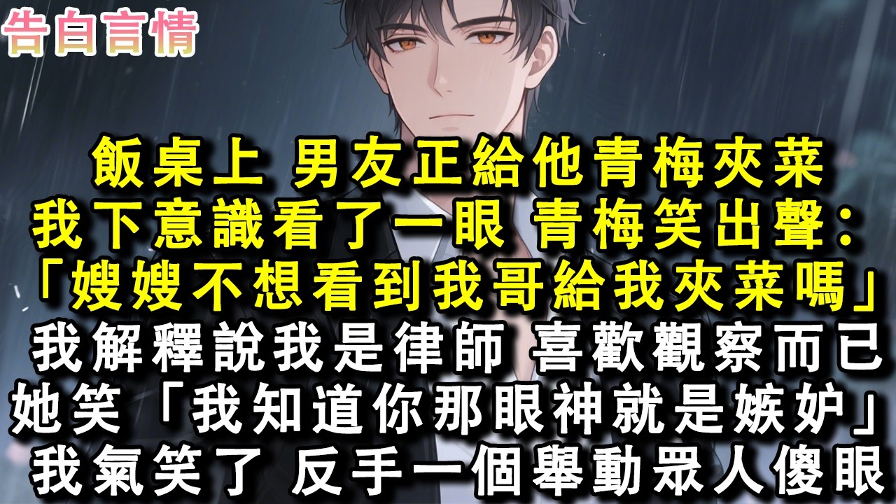 飯桌上，男友正給他青梅夾菜，我下意識看了一眼。青梅笑出聲：「嫂嫂不想看到我哥給我夾菜嗎？」我解釋說我是律師，喜歡觀察而已。她笑：「我知道你那眼神就是嫉妒。」我氣笑了，反手一個舉動眾人傻眼。#小說
