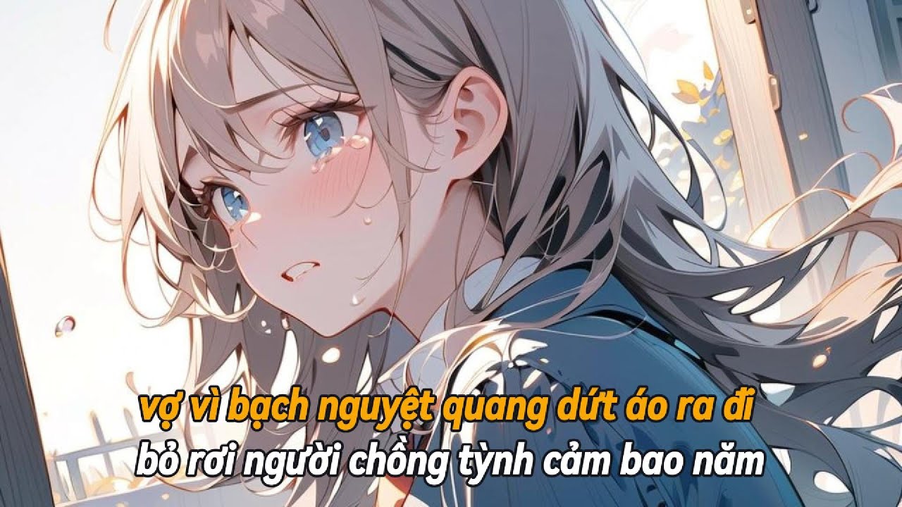 [FULL] VỢ VÌ BẠCH NGUYỆT QUANG MÀ DỨT ÁO RA ĐI BỎ RƠI NGƯỜI CHỒNG TỲNH CẢM BAO NĂM