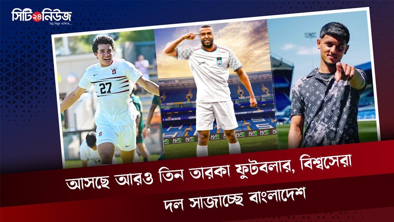 আসছে আরও তিন তারকা ফুটবলার, বিশ্বসেরা দল সাজাচ্ছে বাংলাদেশ