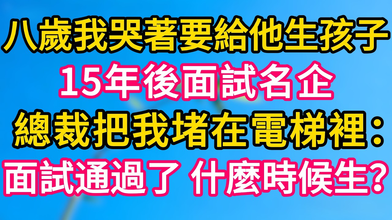 [完结！]  八歲我哭著要給他生孩子，15年後面試名企。總裁把我堵在電梯裡：面試通過了！什麼時候生？#故事分享  #小意情感说 #故事#言情小說#一口氣看完#爽文#情感
