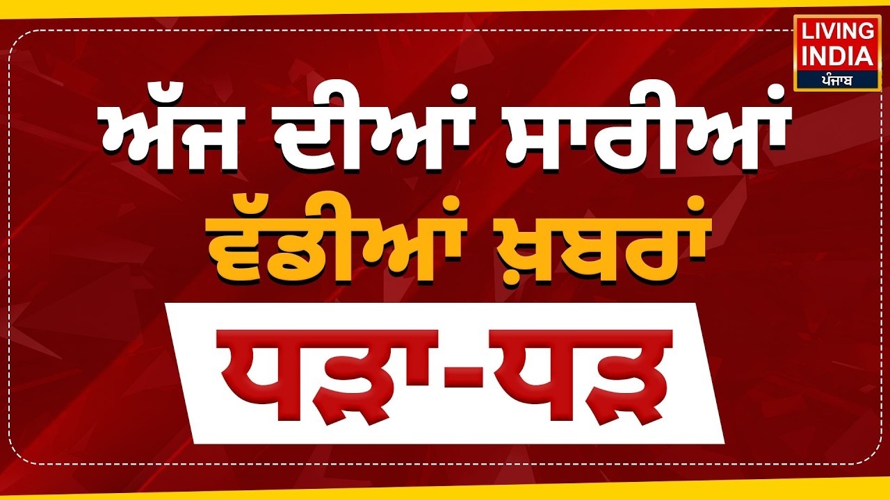 ਅੱਜ ਦੀਆਂ ਸਾਰੀਆਂ ਵੱਡੀਆਂ ਖ਼ਬਰਾਂ ਧੜਾ-ਧੜ | Punjab Government | Latest News | Living India News