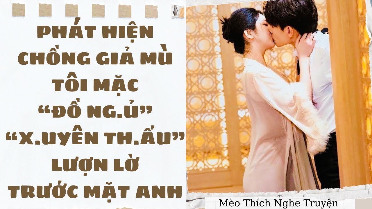 [Truyện Audio - H+] PHÁT HIỆN CHỒNG GIẢ MÙ, TÔI MẶC ĐỒ NG.Ủ X.UYÊN TH.ẤU LƯỢN LỜ TRƯỚC MẶT ANH