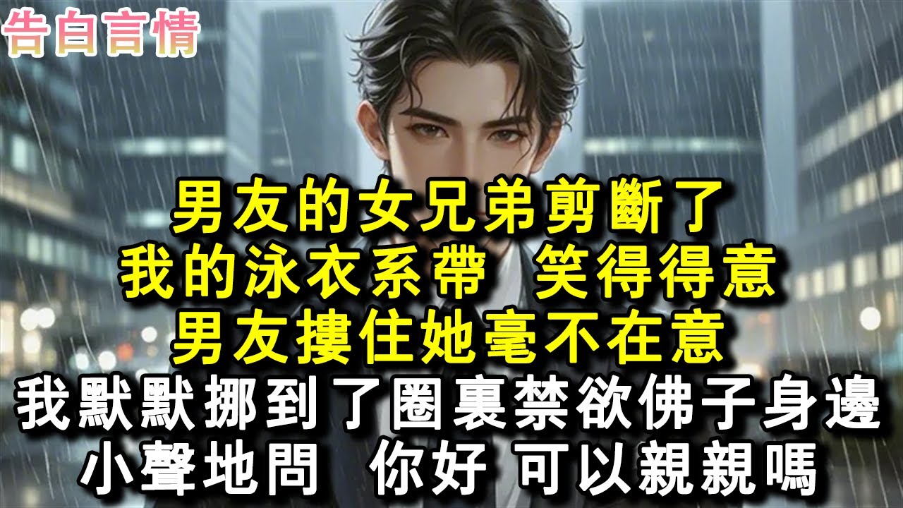 男友的女兄弟剪斷了我的泳衣系帶，笑得得意，男友摟住她毫不在意，於是我默默挪到了圈裡禁欲佛子身邊，小聲地問，你好，可以親親嗎？#小說 #愛情 #故事