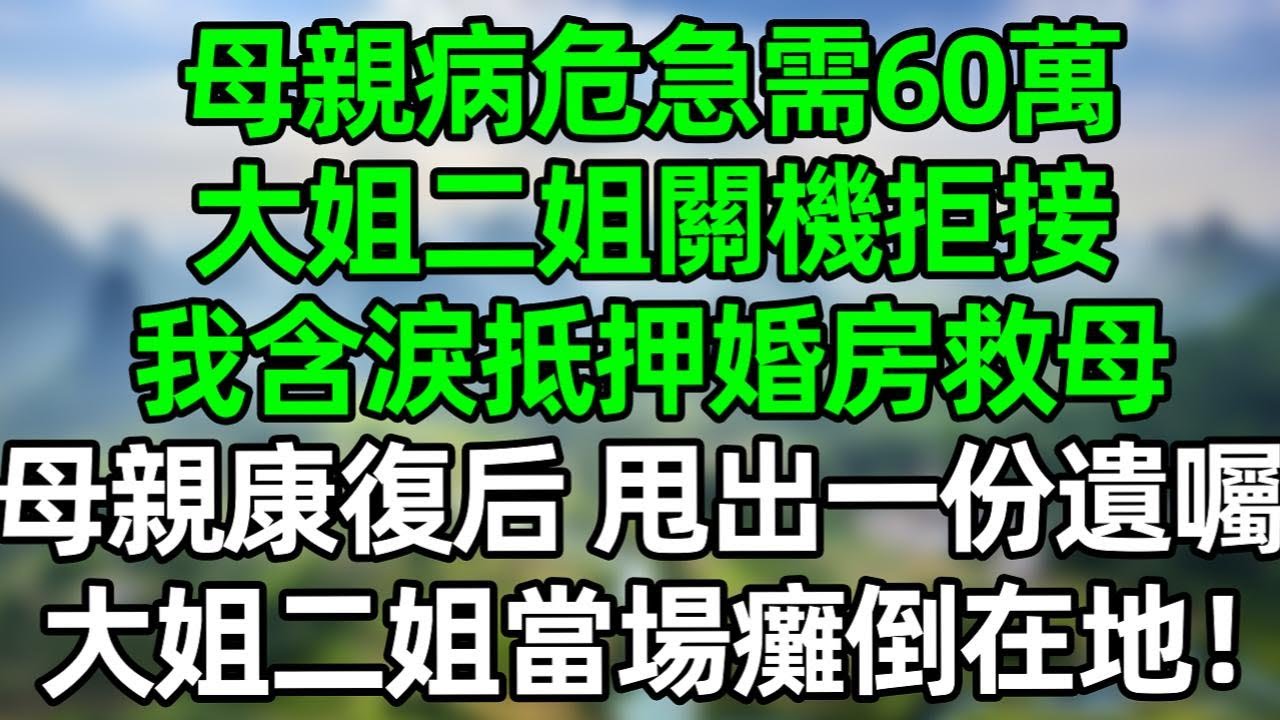 母親病危急需60萬，大姐二姐關機拒接，我含淚抵押婚房救母，母親康復后，甩出一份遺囑，大姐二姐當場癱倒在地！#深夜淺讀 #夜讀人生 #大橘講故事  #情感故事 #講故事  #幸福生活