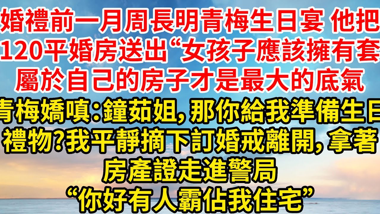 婚禮前一月周長明青梅生日宴，他把120平婚房送出“女孩子應該擁有套屬於自己的房子才是最大的底氣”青梅嬌嗔：鐘茹姐，那你給我準備生日禮物?我平靜摘下訂婚戒離開，拿著房產證走進警局“你好有人霸佔我住宅”