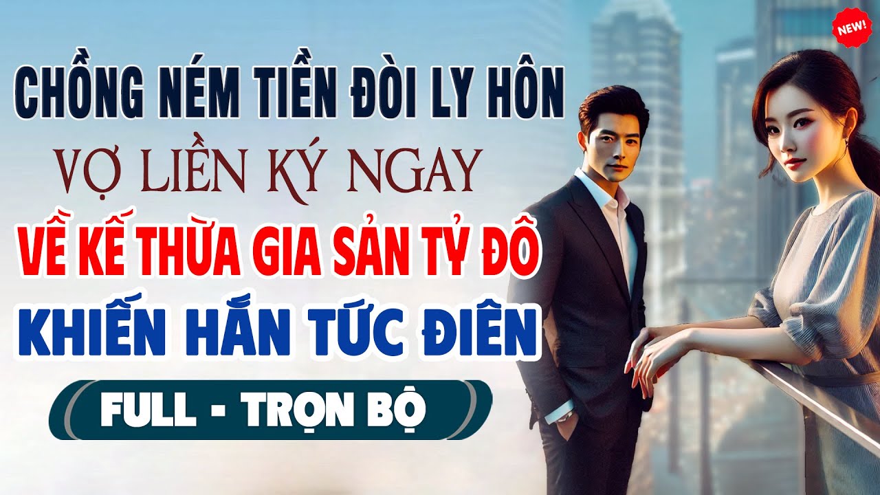 Truyện Ngôn Tình Mới: CHỒNG NÉM TIỀN ĐÒI LY HÔN Vợ Ký Ngay Về Kế Thừa Gia Sản Tỷ Đô Khiến Hắn Tức