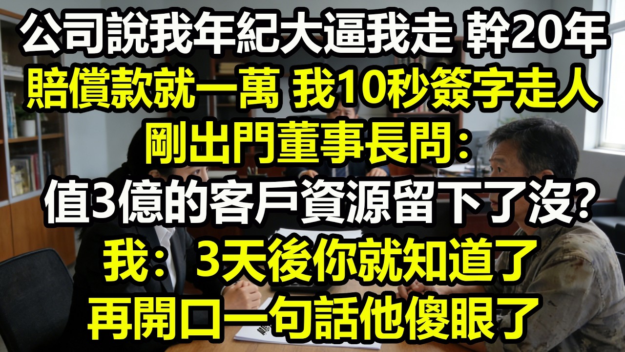 公司說我年紀大逼我走，幹20年賠償款就一萬。我10秒簽字走人，剛出門董事長問：值3億的客戶資源留下了沒？我：3天後你就知道了。再開口一句話他傻眼了