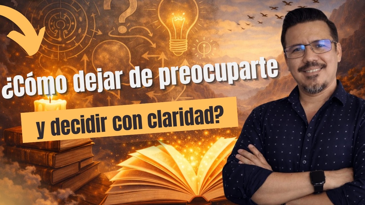 Cómo dejar de preocuparte y decidir con claridad