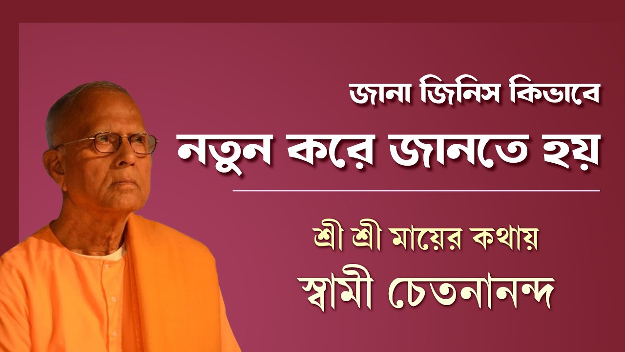 জানা জিনিস কিভাবে নতুন করে জানতে হয় | স্বামী চেতনানন্দ | শ্রী শ্রী মায়ের কথা | Swami Chetananada